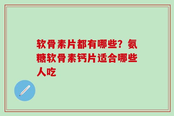 软骨素片都有哪些?氨糖软骨素钙片适合哪些人吃 软骨素片都有哪些?氨糖软骨素钙片适合哪些人吃