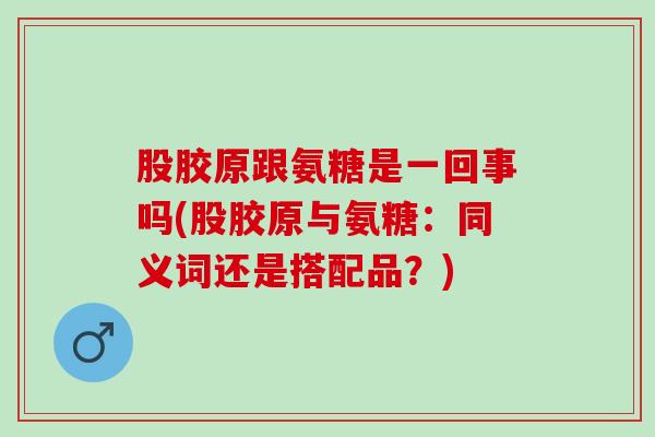 股胶原跟氨糖是一回事吗(股胶原与氨糖：同义词还是搭配品？)