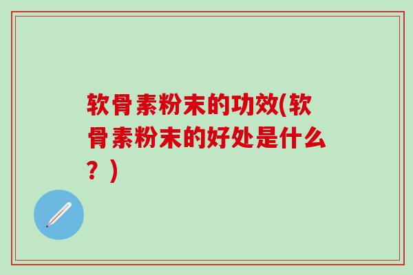 软骨素粉末的功效(软骨素粉末的好处是什么?) 软骨素粉末的功效(软骨素粉末的好处是什么?)