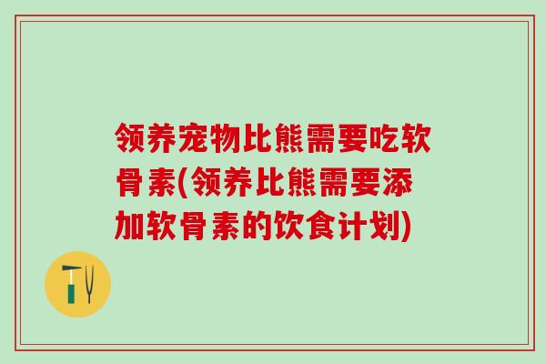 领养宠物比熊需要吃软骨素(领养比熊需要添加软骨素的饮食计划)