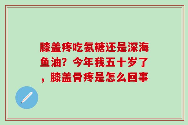 膝盖疼吃氨糖还是深海鱼油？今年我五十岁了，膝盖骨疼是怎么回事