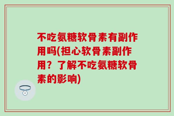 不吃氨糖软骨素有副作用吗(担心软骨素副作用？了解不吃氨糖软骨素的影响)