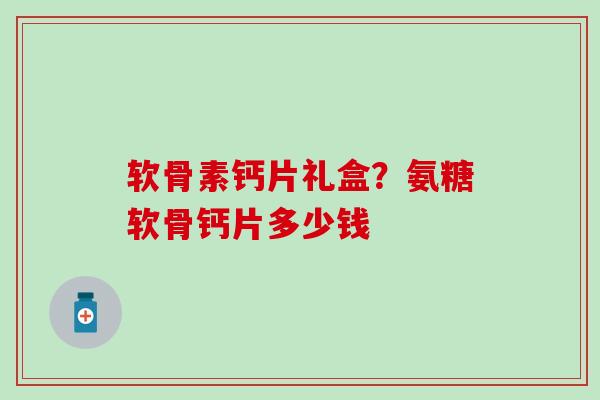 软骨素钙片礼盒？氨糖软骨钙片多少钱