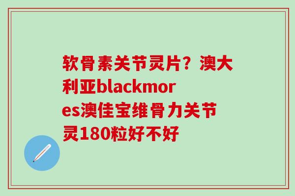 软骨素关节灵片？澳大利亚blackmores澳佳宝维骨力关节灵180粒好不好