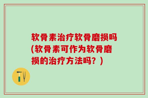 软骨素治疗软骨磨损吗(软骨素可作为软骨磨损的治疗方法吗？)