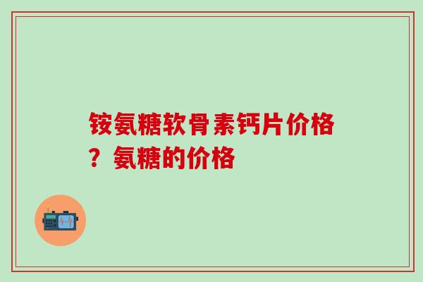铵氨糖软骨素钙片价格？氨糖的价格