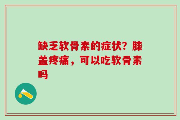 缺乏软骨素的症状?膝盖,可以吃软骨素吗 缺乏软骨素的症状?膝盖,可以吃软骨素吗