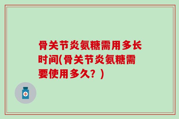 骨关节炎氨糖需用多长时间(骨关节炎氨糖需要使用多久？)