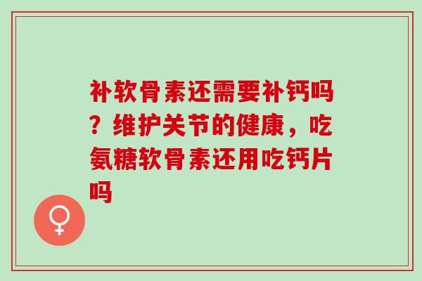 补软骨素还需要补钙吗？维护关节的健康，吃氨糖软骨素还用吃钙片吗