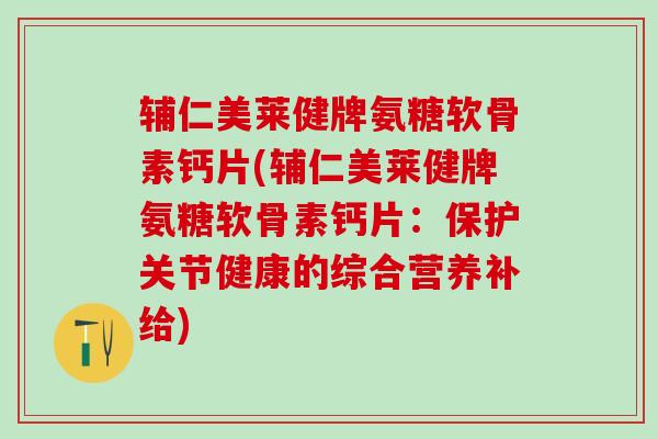 辅仁美莱健牌氨糖软骨素钙片(辅仁美莱健牌氨糖软骨素钙片：保护关节健康的综合营养补给)