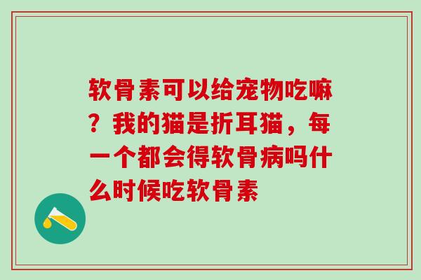 软骨素可以给宠物吃嘛？我的猫是折耳猫，每一个都会得软骨病吗什么时候吃软骨素