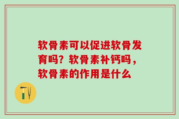 软骨素可以促进软骨发育吗？软骨素补钙吗，软骨素的作用是什么