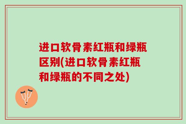 进口软骨素红瓶和绿瓶区别(进口软骨素红瓶和绿瓶的不同之处)