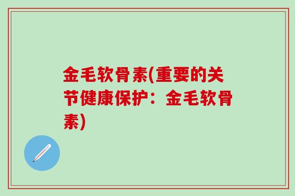 金毛软骨素(重要的关节健康保护：金毛软骨素)