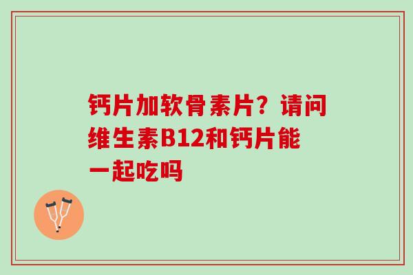钙片加软骨素片？请问维生素B12和钙片能一起吃吗