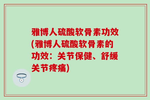 雅博人硫酸软骨素功效(雅博人硫酸软骨素的功效：关节保健、舒缓关节疼痛)