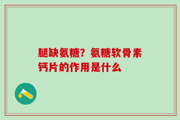 腿缺氨糖？氨糖软骨素钙片的作用是什么