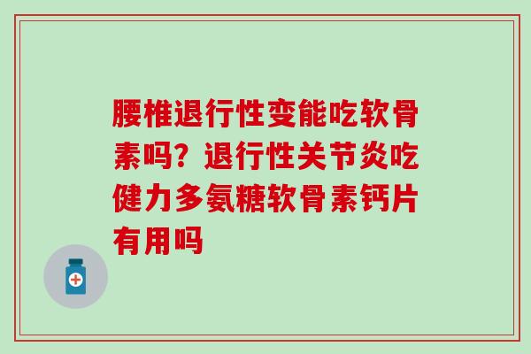 腰椎退行性变能吃软骨素吗？退行性关节炎吃健力多氨糖软骨素钙片有用吗
