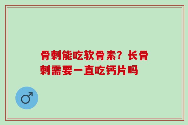 骨刺能吃软骨素？长骨刺需要一直吃钙片吗