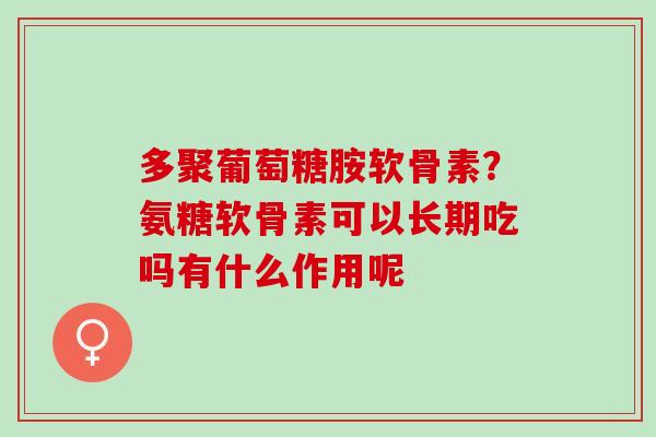 多聚葡萄糖胺软骨素？氨糖软骨素可以长期吃吗有什么作用呢
