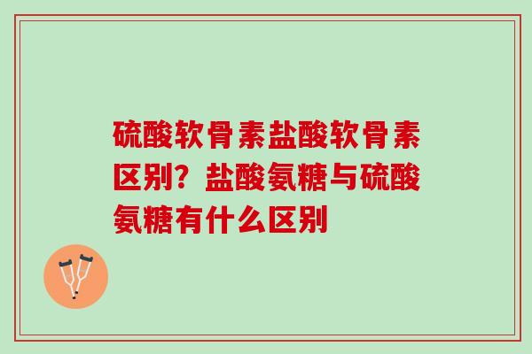 硫酸软骨素盐酸软骨素区别？盐酸氨糖与硫酸氨糖有什么区别