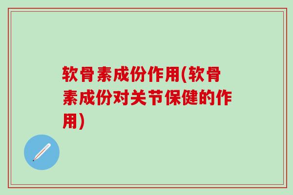 软骨素成份作用(软骨素成份对关节保健的作用)