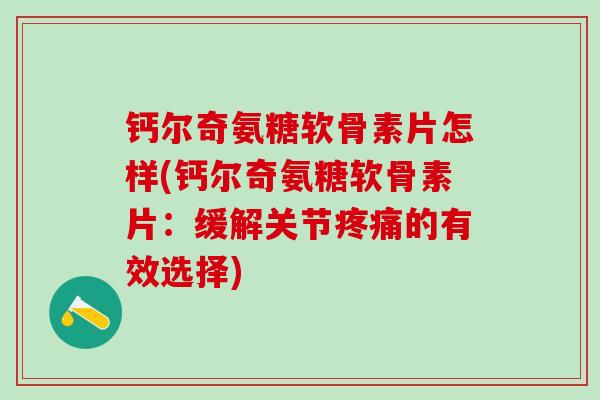 钙尔奇氨糖软骨素片怎样(钙尔奇氨糖软骨素片：缓解关节疼痛的有效选择)
