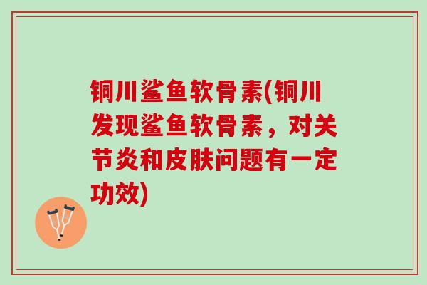 铜川鲨鱼软骨素(铜川发现鲨鱼软骨素，对关节炎和皮肤问题有一定功效)