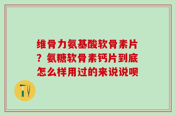 维骨力氨基酸软骨素片？氨糖软骨素钙片到底怎么样用过的来说说呗