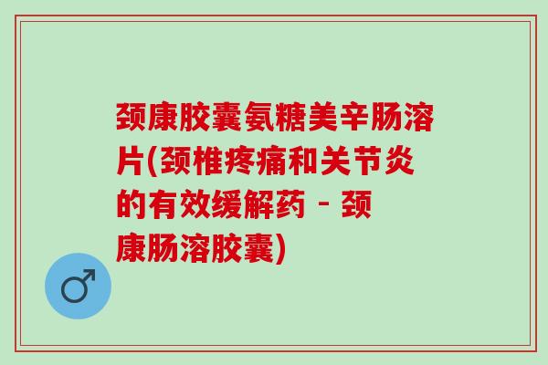 颈康胶囊氨糖美辛肠溶片(颈椎疼痛和关节炎的有效缓解药 - 颈康肠溶胶囊)
