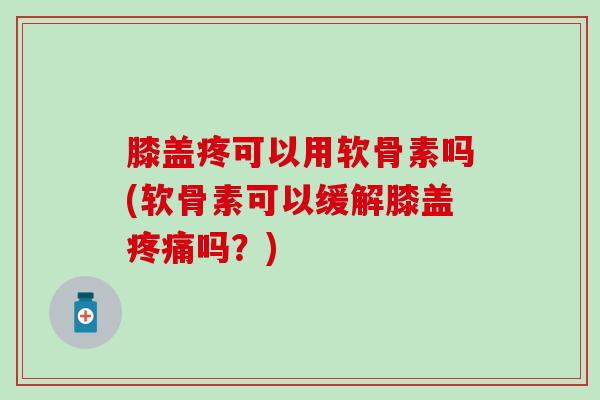 膝盖疼可以用软骨素吗(软骨素可以缓解膝盖疼痛吗？)