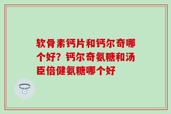 软骨素钙片和钙尔奇哪个好？钙尔奇氨糖和汤臣倍健氨糖哪个好