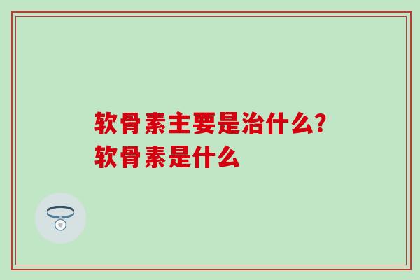 软骨素主要是治什么？软骨素是什么