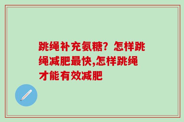 跳绳补充氨糖?怎样跳绳快,怎样跳绳才能有效 跳绳补充氨糖?怎样跳绳快,怎样跳绳才能有效