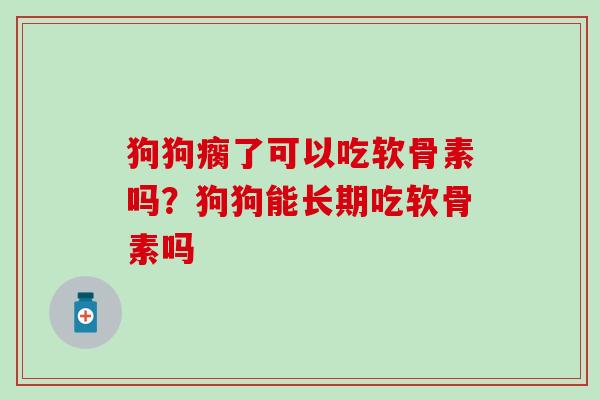 狗狗瘸了可以吃软骨素吗？狗狗能长期吃软骨素吗