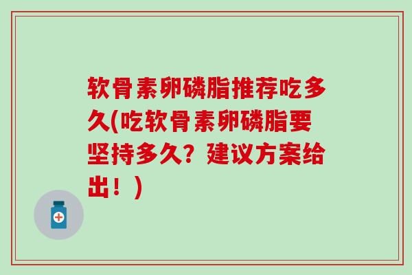 软骨素卵磷脂推荐吃多久(吃软骨素卵磷脂要坚持多久？建议方案给出！)