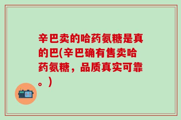 辛巴卖的哈药氨糖是真的巴(辛巴确有售卖哈药氨糖，品质真实可靠。)