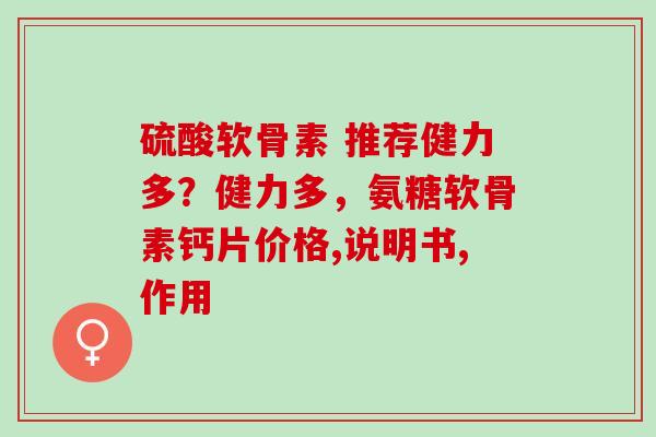 硫酸软骨素 推荐健力多?健力多,氨糖软骨素钙片价格,说明书,作用 硫酸软骨素 推荐健力多?健力多,氨糖软骨素钙片价格,说明书,作用