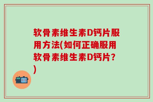 软骨素维生素D钙片服用方法(如何正确服用软骨素维生素D钙片？)