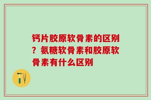 钙片胶原软骨素的区别？氨糖软骨素和胶原软骨素有什么区别