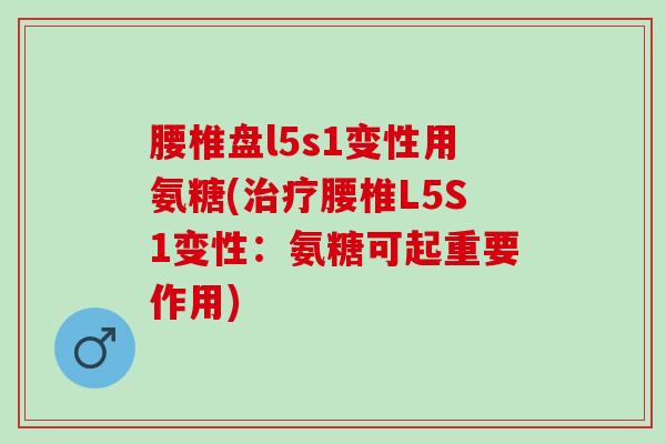 腰椎盘l5s1变性用氨糖(治疗腰椎L5S1变性：氨糖可起重要作用)
