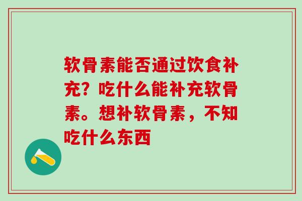 软骨素能否通过饮食补充？吃什么能补充软骨素。想补软骨素，不知吃什么东西