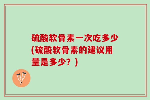 硫酸软骨素一次吃多少(硫酸软骨素的建议用量是多少？)