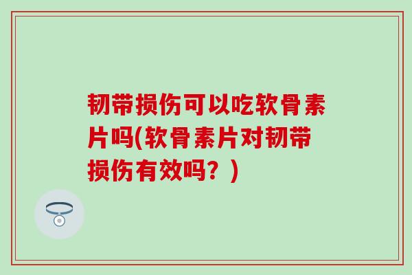 韧带损伤可以吃软骨素片吗(软骨素片对韧带损伤有效吗？)