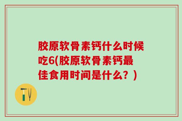胶原软骨素钙什么时候吃6(胶原软骨素钙最佳食用时间是什么？)