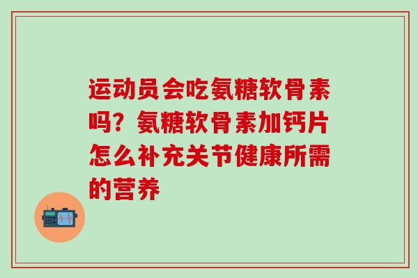 运动员会吃氨糖软骨素吗？氨糖软骨素加钙片怎么补充关节健康所需的营养