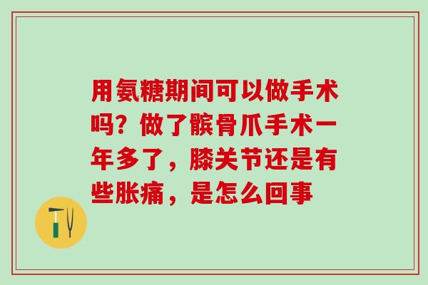 用氨糖期间可以做手术吗？做了髌骨爪手术一年多了，膝关节还是有些胀痛，是怎么回事