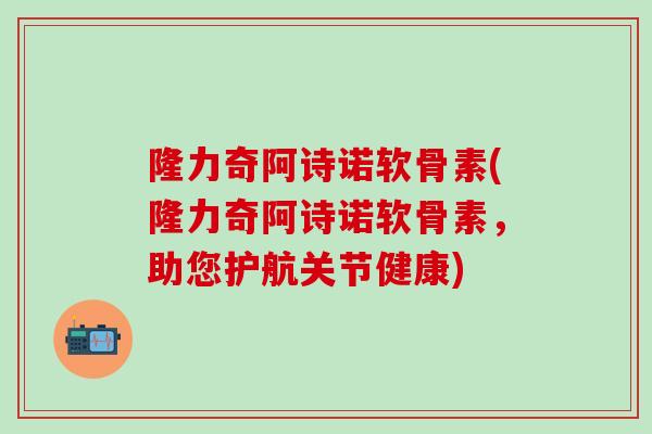 隆力奇阿诗诺软骨素(隆力奇阿诗诺软骨素，助您护航关节健康)