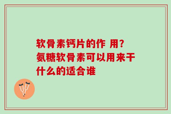 软骨素钙片的作 用?氨糖软骨素可以用来干什么的适合谁 软骨素钙片的作 用?氨糖软骨素可以用来干什么的适合谁