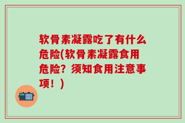 软骨素凝露吃了有什么危险(软骨素凝露食用危险?须知食用注意事项!) 软骨素凝露吃了有什么危险(软骨素凝露食用危险?须知食用注意事项!)